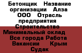 Бетонщик › Название организации ­ Алза, ООО › Отрасль предприятия ­ Строительство › Минимальный оклад ­ 1 - Все города Работа » Вакансии   . Крым,Судак